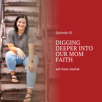 Digging Deeper Into Our Mom Faith with Kayla Josefiak [episode 5]
